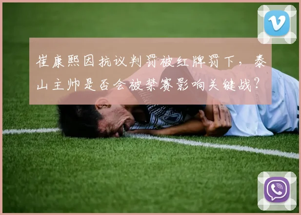 崔康熙因抗议判罚被红牌罚下,泰山主帅是否会被禁赛影响关键战?