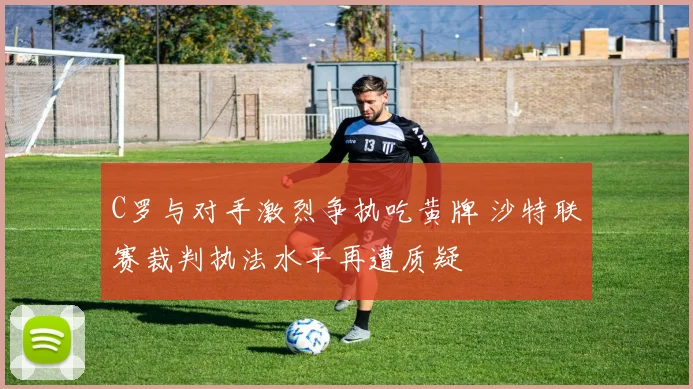 C罗与对手激烈争执吃黄牌 沙特联赛裁判执法水平再遭质疑