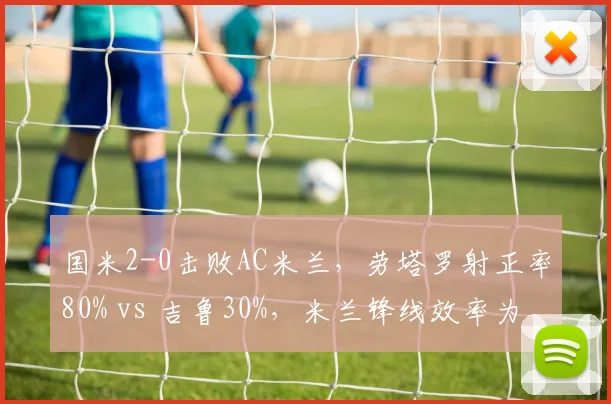 国米2-0击败AC米兰，劳塔罗射正率80% vs 吉鲁30%，米兰锋线效率为何持续低迷