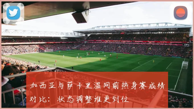 加西亚与萨卡里温网前热身赛成绩对比:状态调整谁更到位