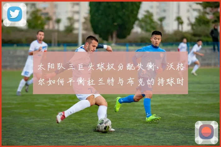 太阳队三巨头球权分配失衡,沃格尔如何平衡杜兰特与布克的持球时间?