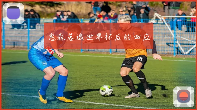 惠森落选世界杯后的回应