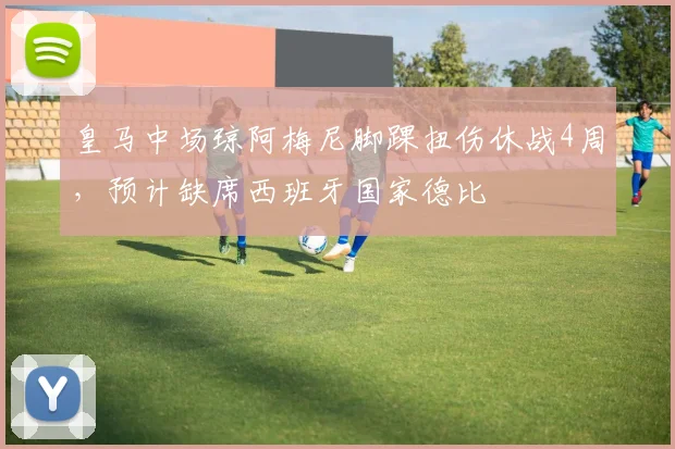 皇马中场琼阿梅尼脚踝扭伤休战4周，预计缺席西班牙国家德比
