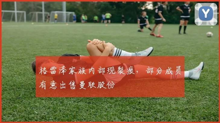 格雷泽家族内部现裂痕，部分成员有意出售曼联股份