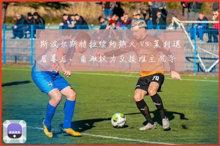 斯波尔斯特拉续约热火 vs 莱利退居幕后，南滩权力交接谁主沉浮